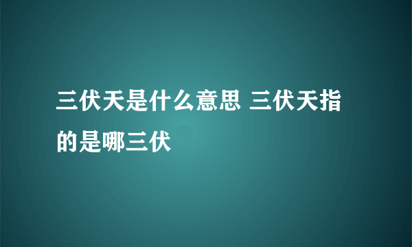 三伏天是什么意思 三伏天指的是哪三伏