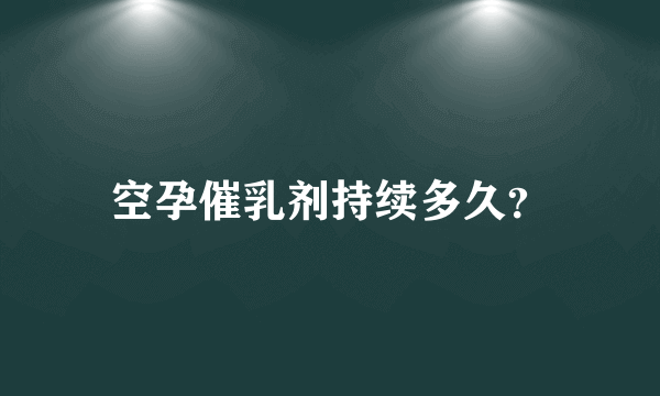 空孕催乳剂持续多久？