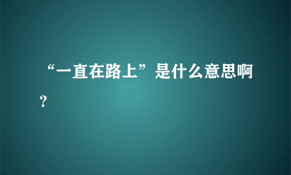 “一直在路上”是什么意思啊？