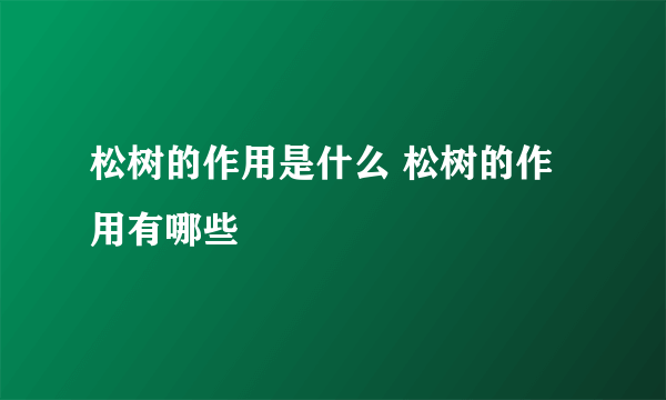 松树的作用是什么 松树的作用有哪些