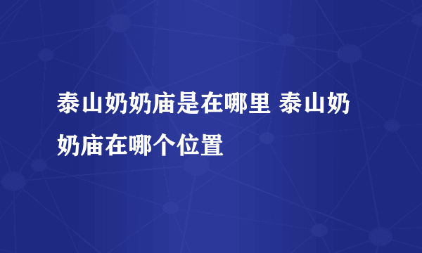 泰山奶奶庙是在哪里 泰山奶奶庙在哪个位置