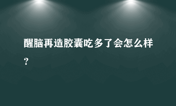 醒脑再造胶囊吃多了会怎么样？