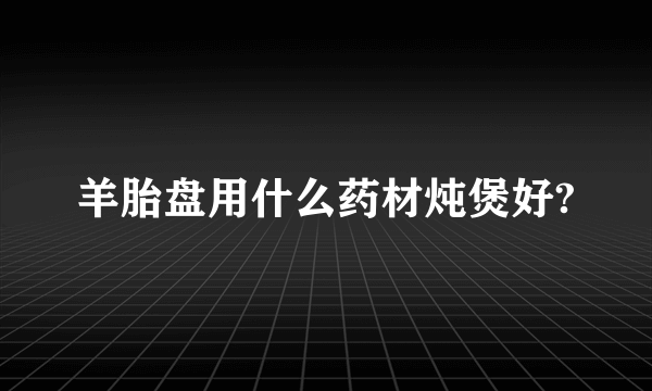 羊胎盘用什么药材炖煲好?