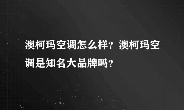 澳柯玛空调怎么样？澳柯玛空调是知名大品牌吗？