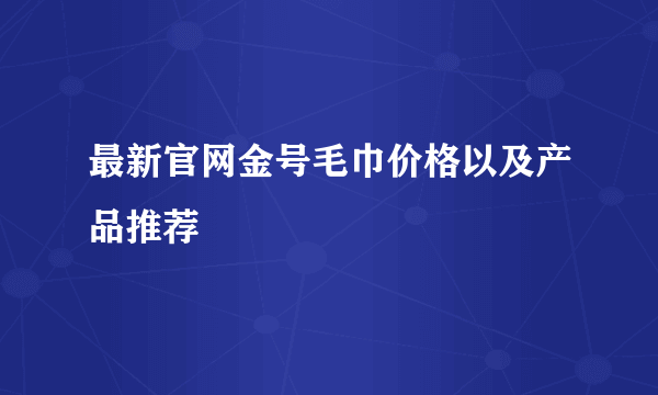 最新官网金号毛巾价格以及产品推荐