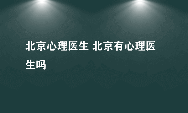 北京心理医生 北京有心理医生吗