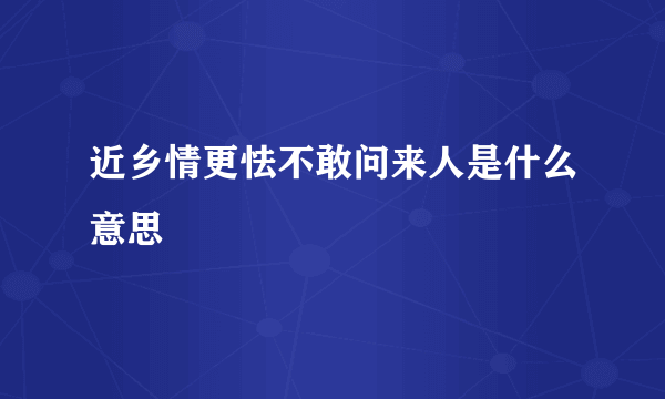 近乡情更怯不敢问来人是什么意思