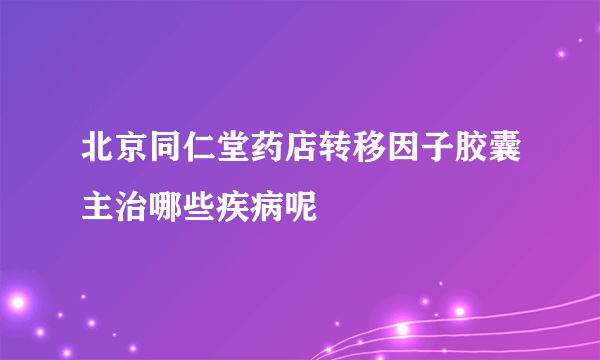 北京同仁堂药店转移因子胶囊主治哪些疾病呢