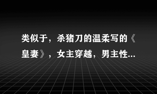 类似于，杀猪刀的温柔写的《皇妻》，女主穿越，男主性子霸道，女主性子柔弱，但是该狠的时候狠，依赖？