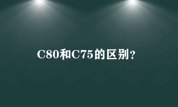 C80和C75的区别？