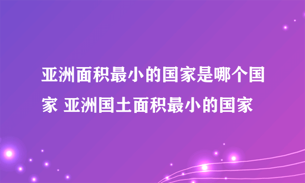 亚洲面积最小的国家是哪个国家 亚洲国土面积最小的国家