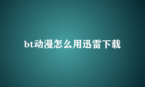 bt动漫怎么用迅雷下载