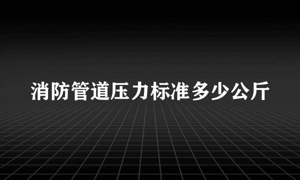 消防管道压力标准多少公斤