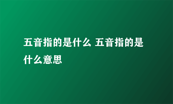 五音指的是什么 五音指的是什么意思