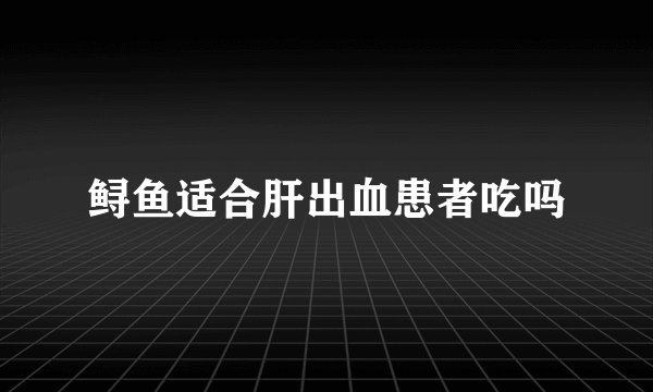 鲟鱼适合肝出血患者吃吗