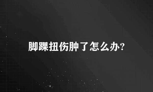 脚踝扭伤肿了怎么办?