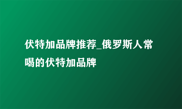 伏特加品牌推荐_俄罗斯人常喝的伏特加品牌