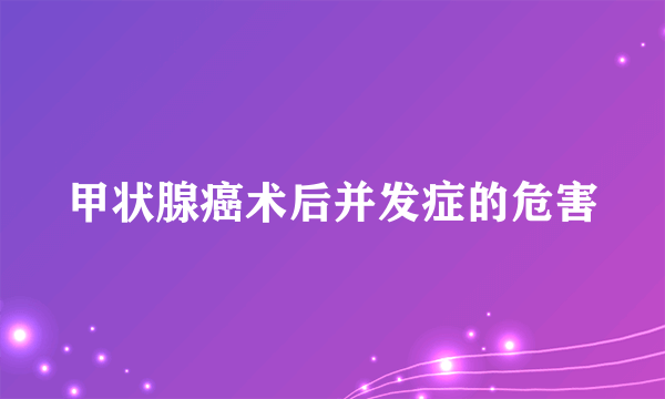 甲状腺癌术后并发症的危害