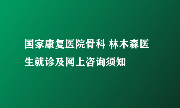 国家康复医院骨科 林木森医生就诊及网上咨询须知