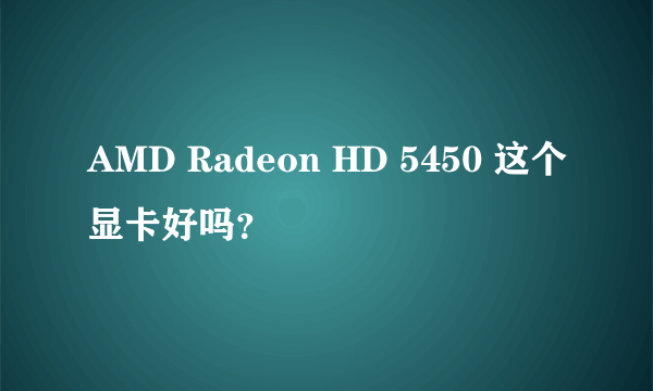 AMD Radeon HD 5450 这个显卡好吗？