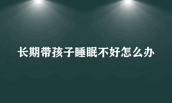 长期带孩子睡眠不好怎么办