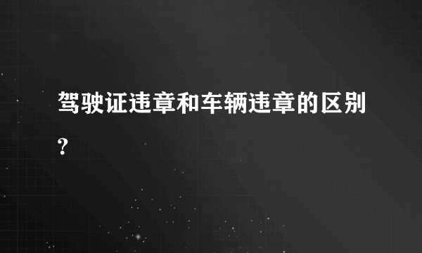 驾驶证违章和车辆违章的区别？