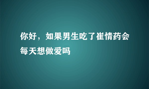 你好，如果男生吃了崔情药会每天想做爱吗