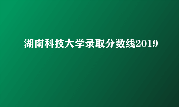 湖南科技大学录取分数线2019