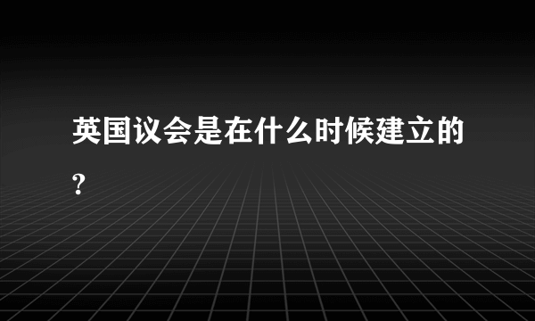 英国议会是在什么时候建立的?