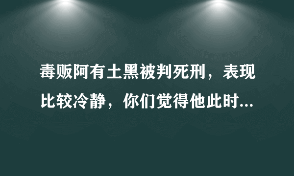 毒贩阿有土黑被判死刑，表现比较冷静，你们觉得他此时此刻有后悔过吗？