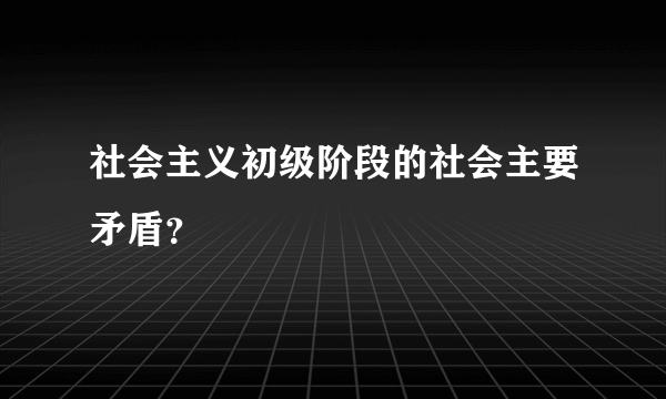 社会主义初级阶段的社会主要矛盾？