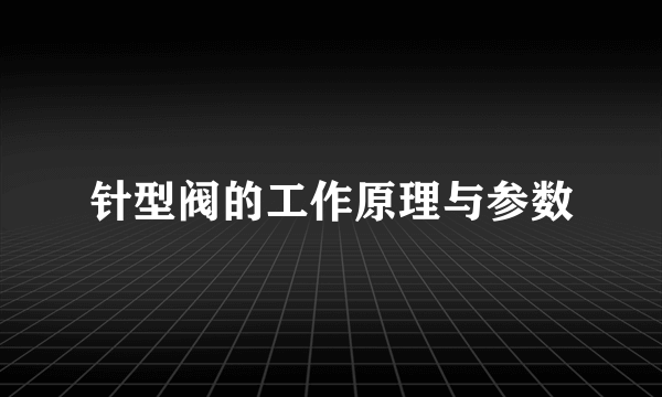 针型阀的工作原理与参数