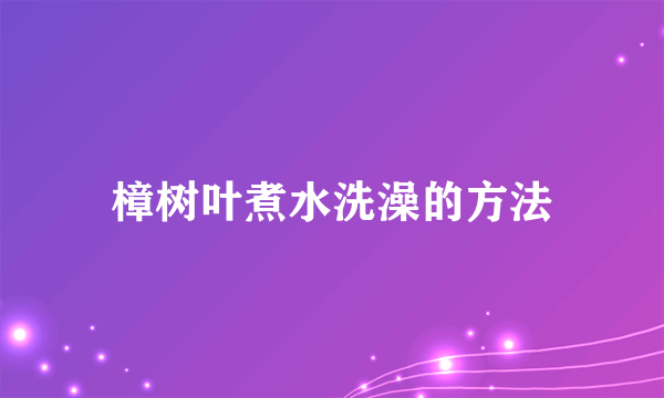 樟树叶煮水洗澡的方法