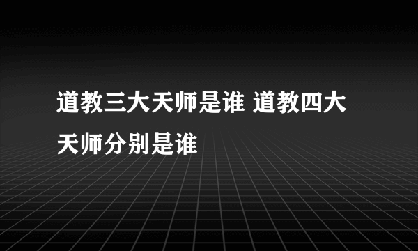 道教三大天师是谁 道教四大天师分别是谁