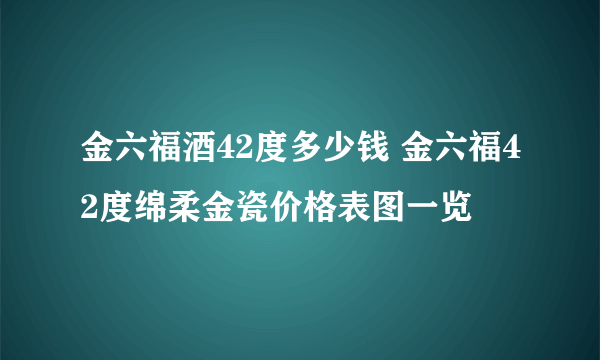 金六福酒42度多少钱 金六福42度绵柔金瓷价格表图一览