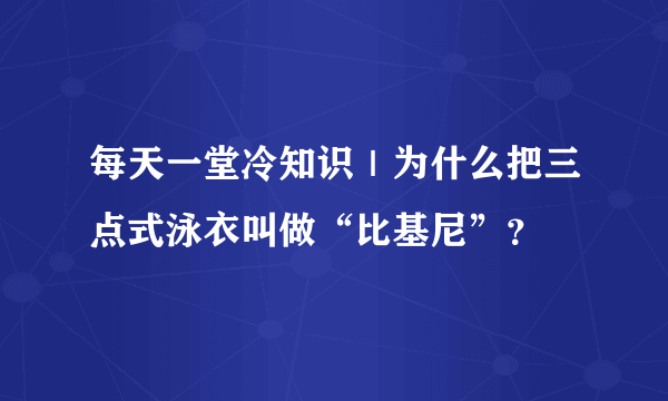 每天一堂冷知识｜为什么把三点式泳衣叫做“比基尼”？