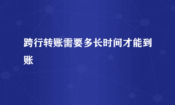 跨行转账需要多长时间才能到账