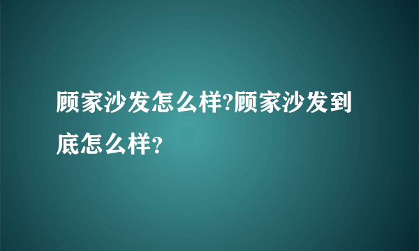 顾家沙发怎么样?顾家沙发到底怎么样？