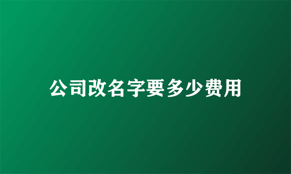 公司改名字要多少费用