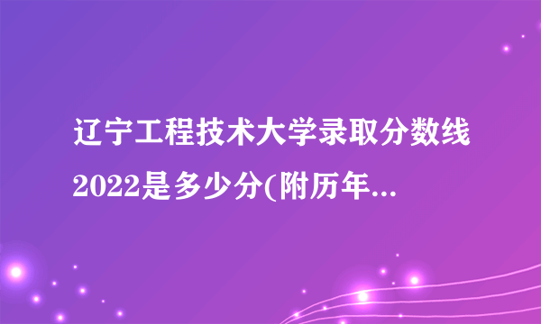 辽宁工程技术大学录取分数线2022是多少分(附历年录取分数线)