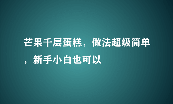 芒果千层蛋糕，做法超级简单，新手小白也可以