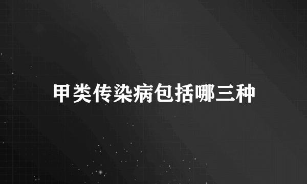 甲类传染病包括哪三种