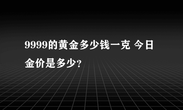 9999的黄金多少钱一克 今日金价是多少？