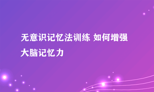 无意识记忆法训练 如何增强大脑记忆力