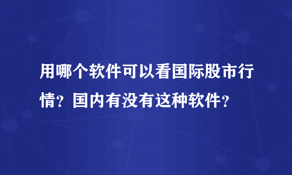 用哪个软件可以看国际股市行情？国内有没有这种软件？