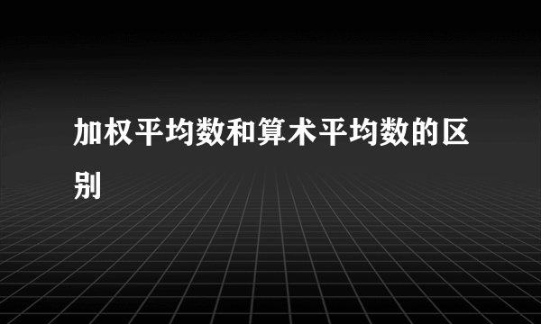 加权平均数和算术平均数的区别