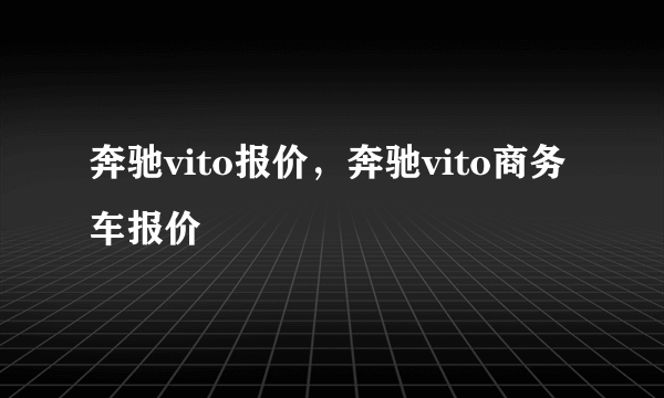 奔驰vito报价，奔驰vito商务车报价