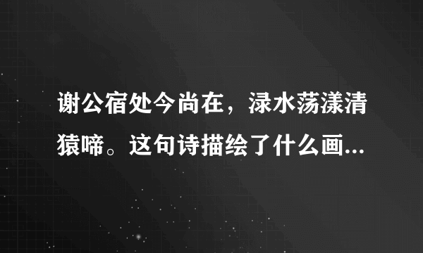 谢公宿处今尚在，渌水荡漾清猿啼。这句诗描绘了什么画面，有什么特点？