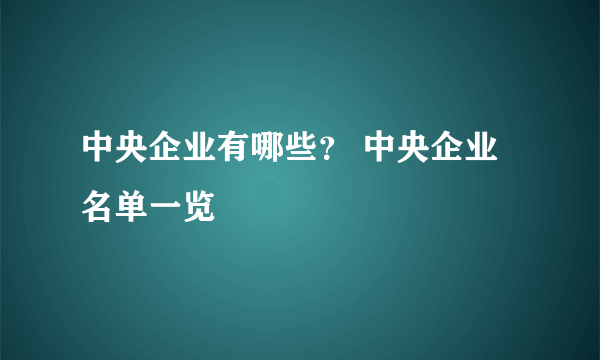 中央企业有哪些？ 中央企业名单一览