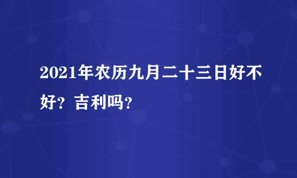 2021年农历九月二十三日好不好？吉利吗？